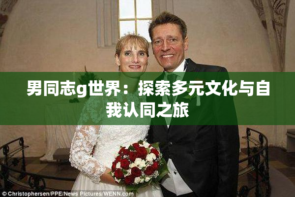 男同志g世界：探索多元文化与自我认同之旅