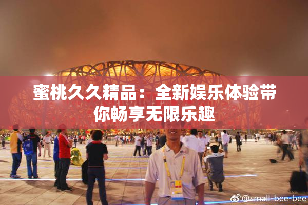 蜜桃久久精品：全新娱乐体验带你畅享无限乐趣
