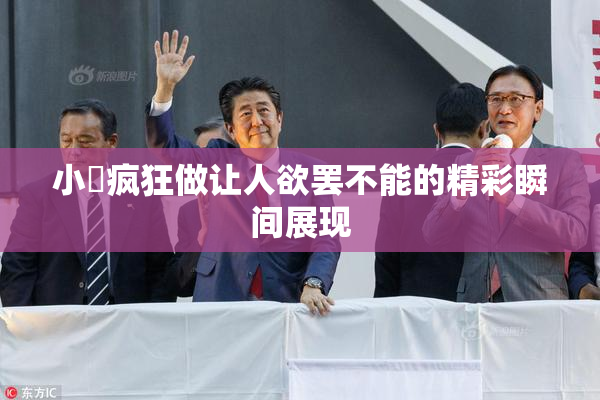 小泬疯狂做让人欲罢不能的精彩瞬间展现
