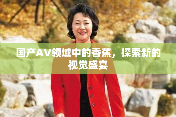 国产AV领域中的香蕉，探索新的视觉盛宴