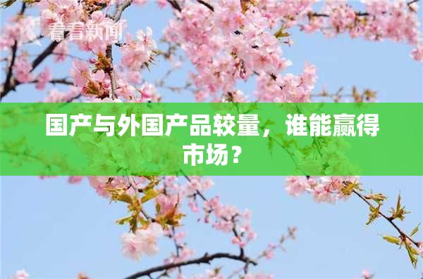 国产与外国产品较量，谁能赢得市场？