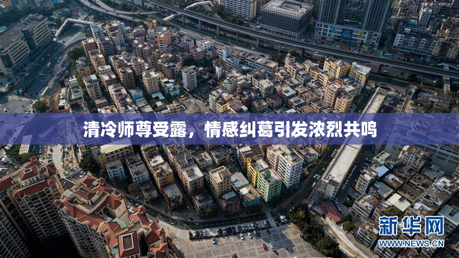 清冷师尊受露，情感纠葛引发浓烈共鸣
