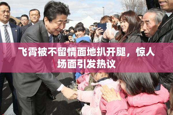 飞霄被不留情面地扒开腿，惊人场面引发热议
