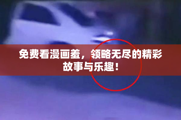 免费看漫画羞，领略无尽的精彩故事与乐趣！