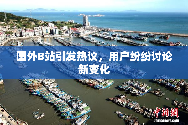 国外B站引发热议，用户纷纷讨论新变化