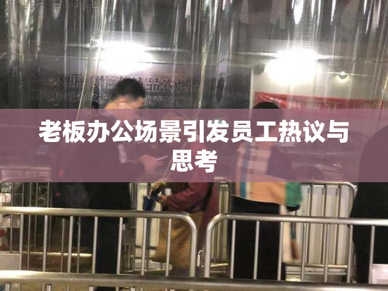老板办公场景引发员工热议与思考