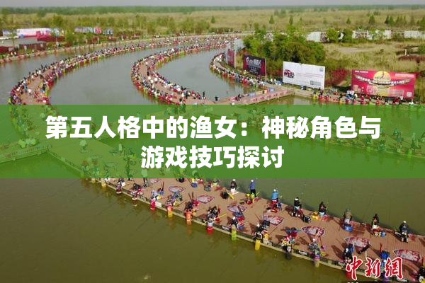 第五人格中的渔女：神秘角色与游戏技巧探讨