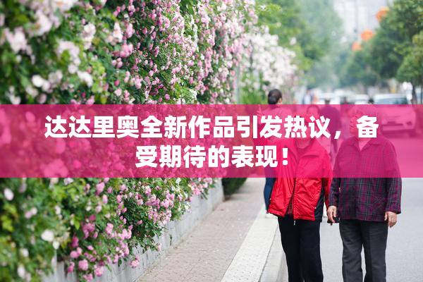 达达里奥全新作品引发热议，备受期待的表现！