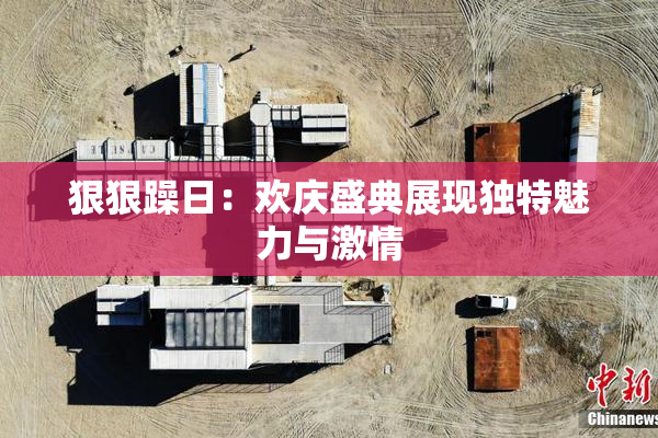 狠狠躁日：欢庆盛典展现独特魅力与激情