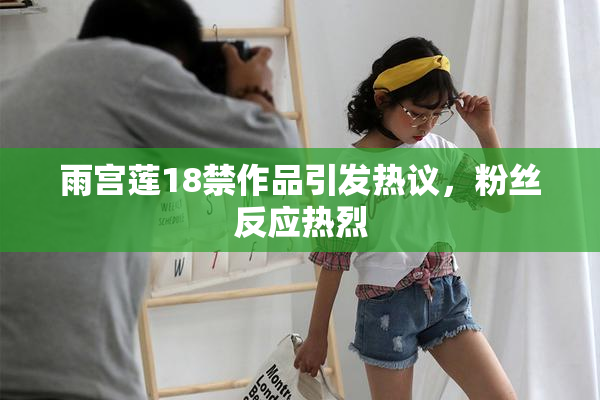 雨宫莲18禁作品引发热议，粉丝反应热烈
