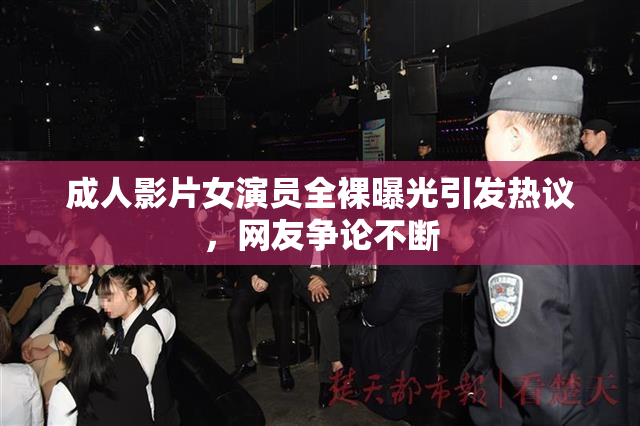 成人影片女演员全裸曝光引发热议，网友争论不断