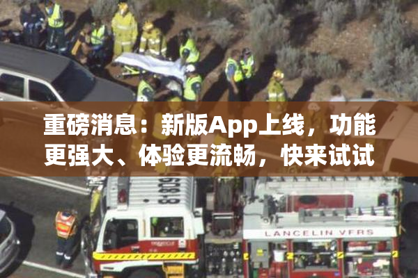 重磅消息：新版App上线，功能更强大、体验更流畅，快来试试！