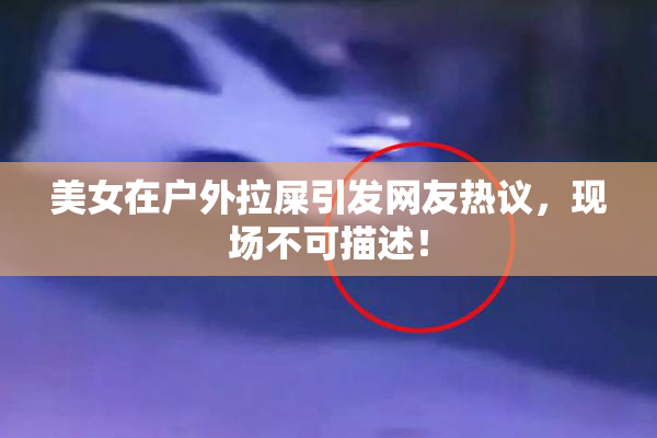 美女在户外拉屎引发网友热议，现场不可描述！