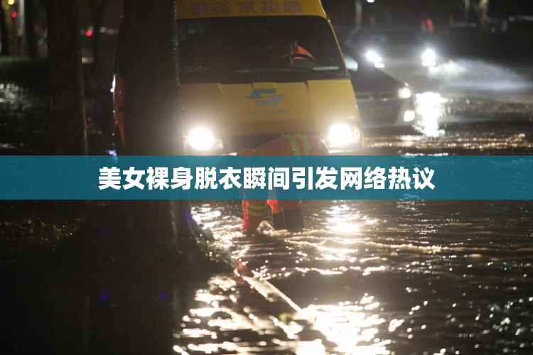 美女裸身脱衣瞬间引发网络热议