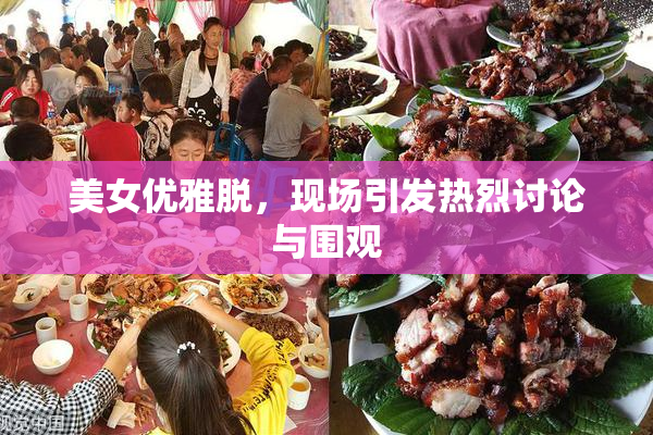 美女优雅脱，现场引发热烈讨论与围观
