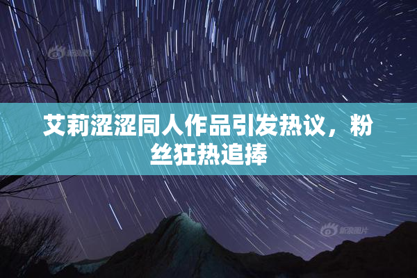 艾莉涩涩同人作品引发热议，粉丝狂热追捧