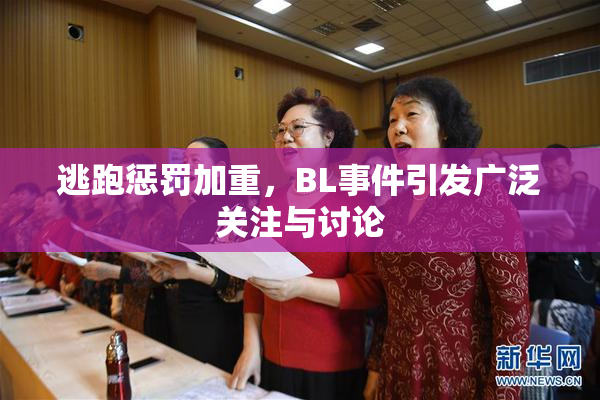 逃跑惩罚加重，BL事件引发广泛关注与讨论