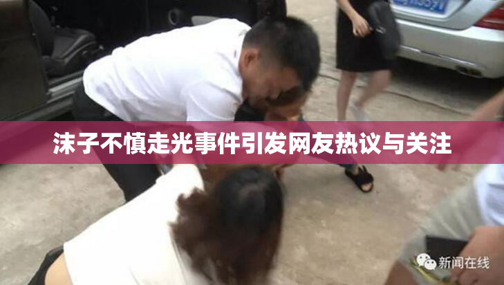沫子不慎走光事件引发网友热议与关注