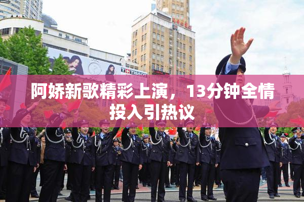 阿娇新歌精彩上演，13分钟全情投入引热议