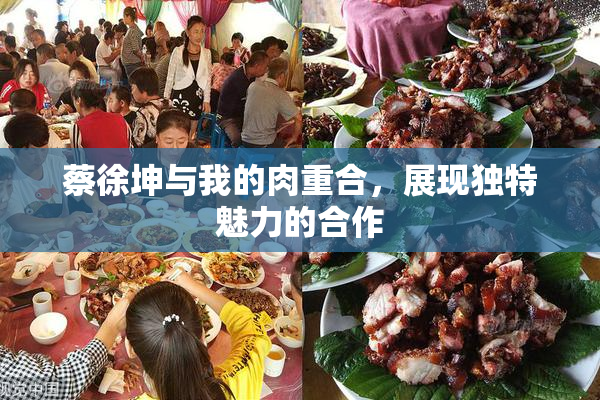 蔡徐坤与我的肉重合，展现独特魅力的合作