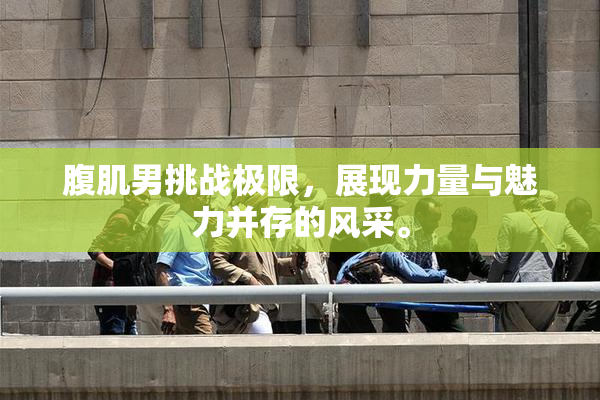 腹肌男挑战极限，展现力量与魅力并存的风采。