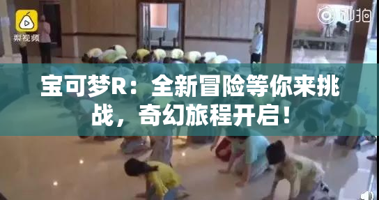 宝可梦R：全新冒险等你来挑战，奇幻旅程开启！