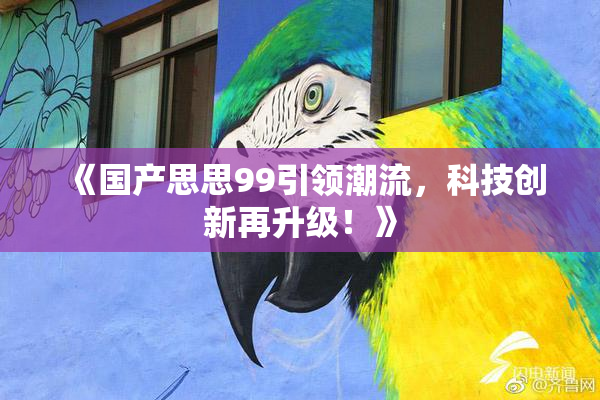《国产思思99引领潮流，科技创新再升级！》