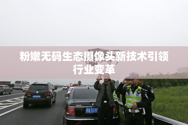 粉嫩无码生态摄像头新技术引领行业变革