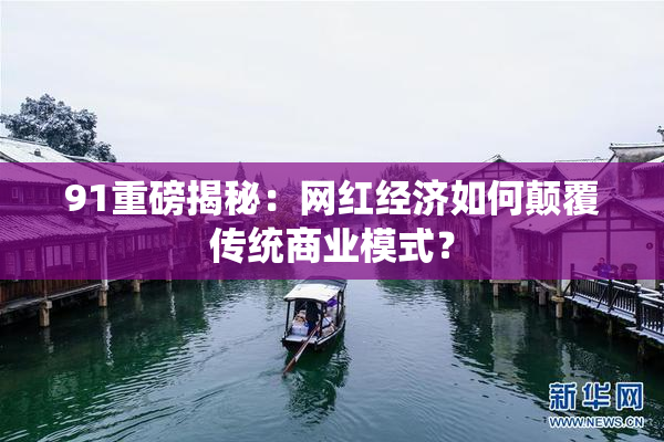 91重磅揭秘：网红经济如何颠覆传统商业模式？