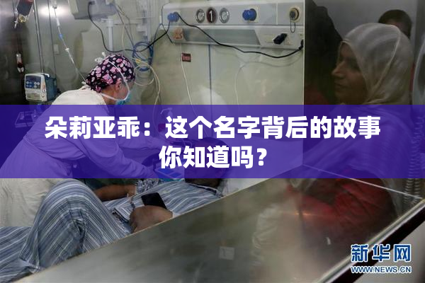 朵莉亚乖：这个名字背后的故事你知道吗？