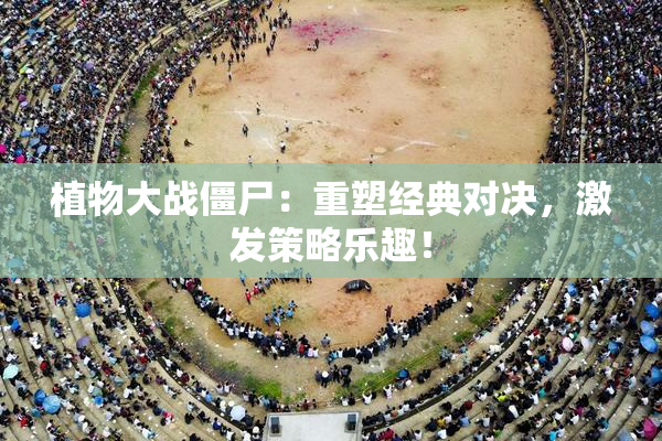 植物大战僵尸：重塑经典对决，激发策略乐趣！
