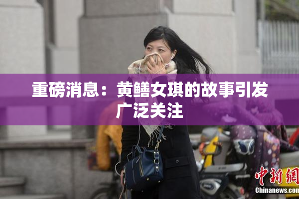 重磅消息：黄鳝女琪的故事引发广泛关注