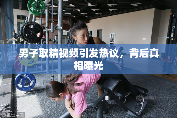 男子取精视频引发热议，背后真相曝光