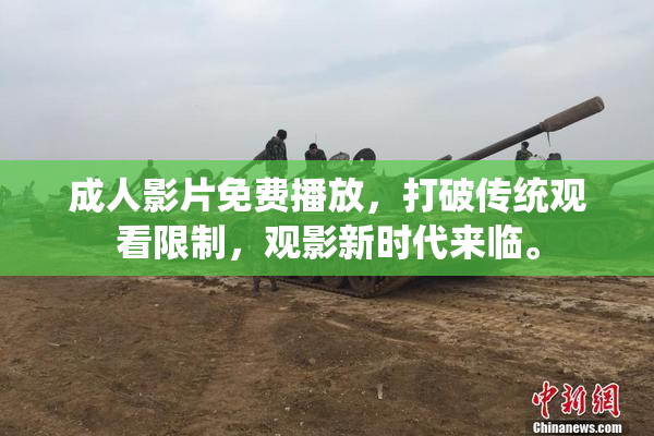 成人影片免费播放，打破传统观看限制，观影新时代来临。