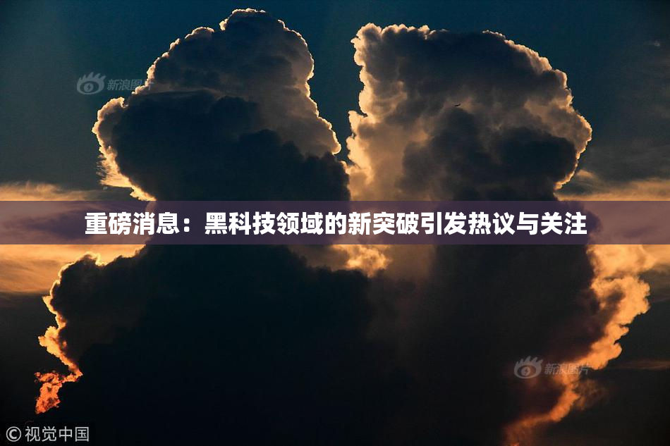 重磅消息：黑科技领域的新突破引发热议与关注