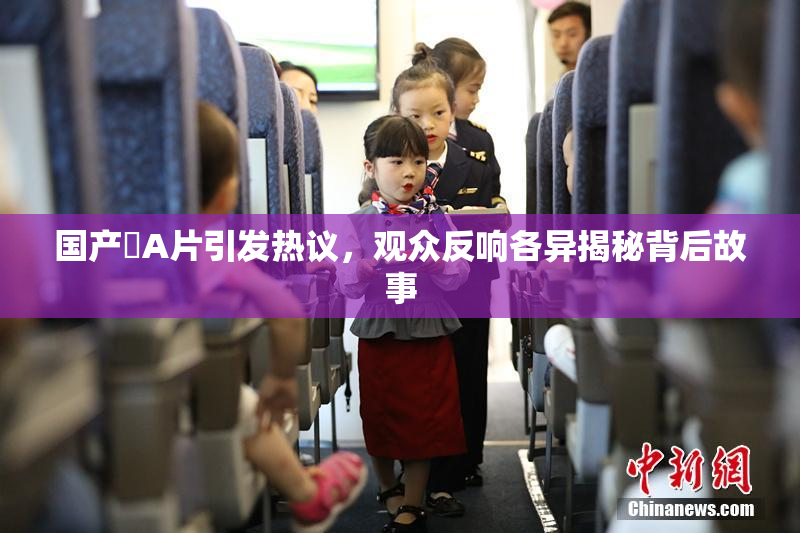 国产婬A片引发热议，观众反响各异揭秘背后故事