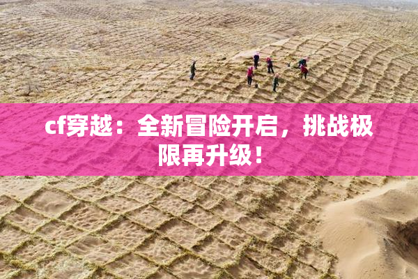cf穿越：全新冒险开启，挑战极限再升级！