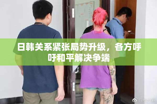 日韩关系紧张局势升级，各方呼吁和平解决争端