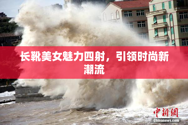 长靴美女魅力四射，引领时尚新潮流