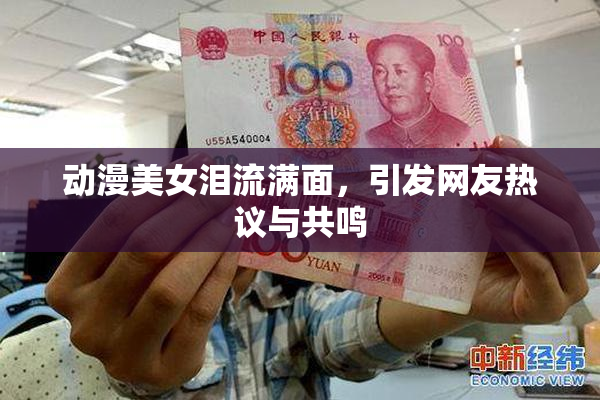 动漫美女泪流满面，引发网友热议与共鸣