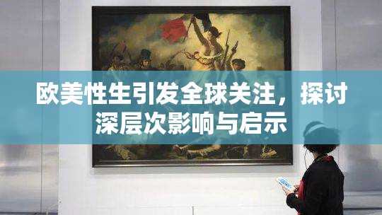 欧美性生引发全球关注，探讨深层次影响与启示