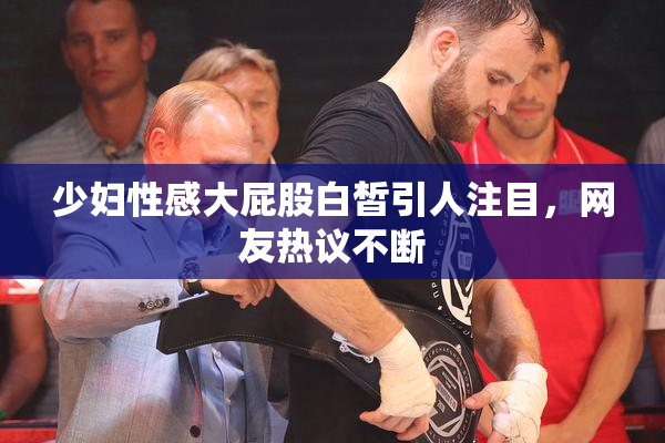 少妇性感大屁股白皙引人注目，网友热议不断