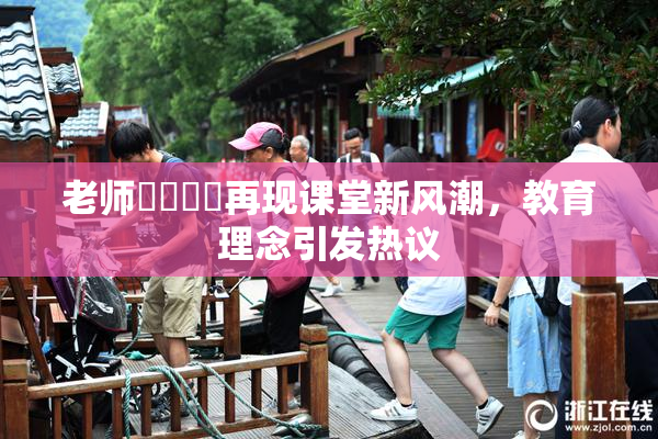 老师❌‌❌‌再现课堂新风潮，教育理念引发热议