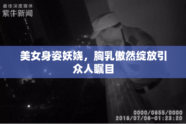 美女身姿妖娆，胸乳傲然绽放引众人瞩目