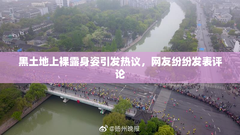 黑土地上裸露身姿引发热议，网友纷纷发表评论