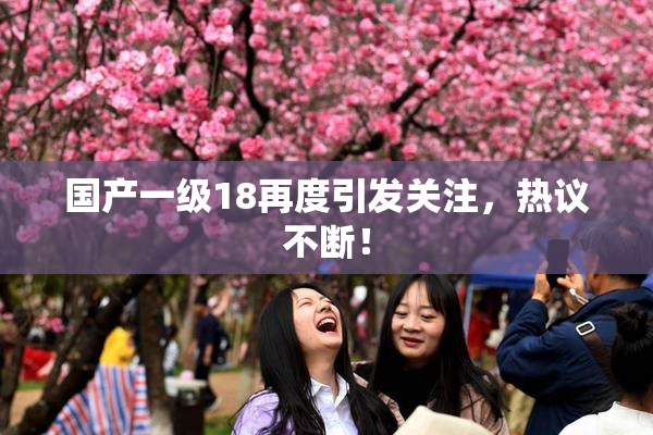 国产一级18再度引发关注，热议不断！