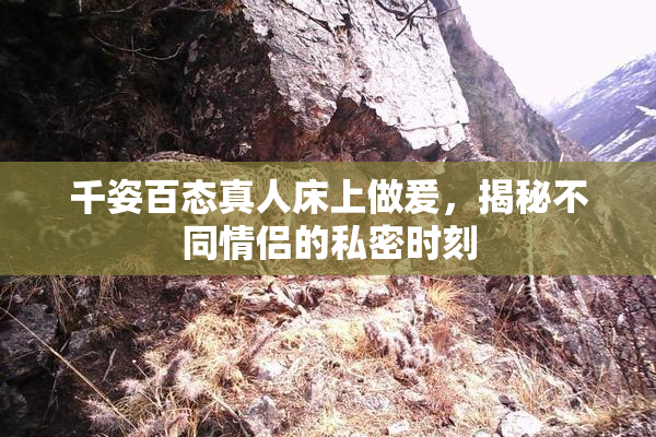 千姿百态真人床上做爰，揭秘不同情侣的私密时刻