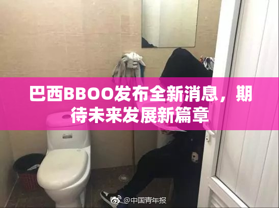 巴西BBOO发布全新消息，期待未来发展新篇章