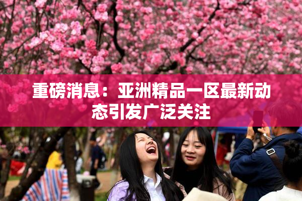 重磅消息：亚洲精品一区最新动态引发广泛关注