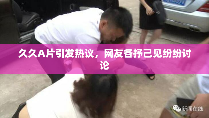 久久A片引发热议，网友各抒己见纷纷讨论